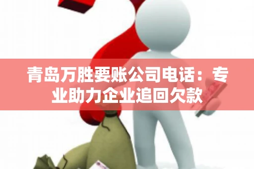 青岛万胜要账公司电话：专业助力企业追回欠款