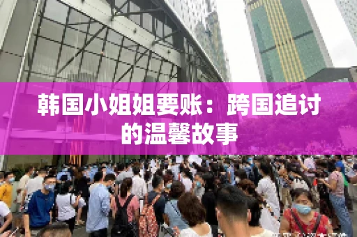 韩国小姐姐要账：跨国追讨的温馨故事