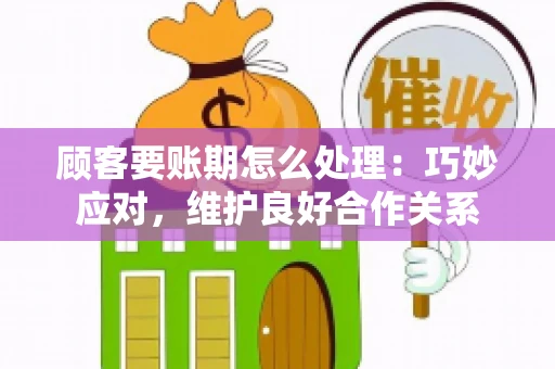 顾客要账期怎么处理：巧妙应对，维护良好合作关系