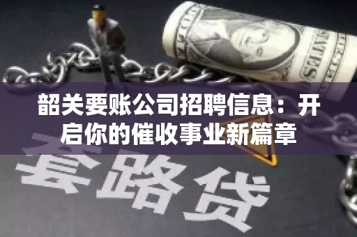 韶关要账公司招聘信息：开启你的催收事业新篇章