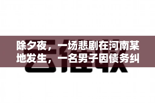 除夕夜，一场悲剧在河南某地发生，一名男子因债务纠纷，在除夕之夜持刀杀害6人。这一事件震惊了社会，也引发了人们对债务、法律和人性深层次的思考。今天，我们就来聊聊这个沉重的话题。