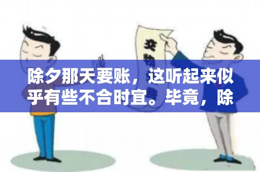除夕那天要账，这听起来似乎有些不合时宜。毕竟，除夕是团圆的时刻，家家户户都在享受着节日的欢乐。然而，在现实生活中，总有一些人因为各种原因，不得不在这样一个特殊的日子里，去处理一些不那么愉快的事情，比如要账。今天，我们就来聊聊这个话题，看看在除夕那天要账，究竟是一种怎样的体验。