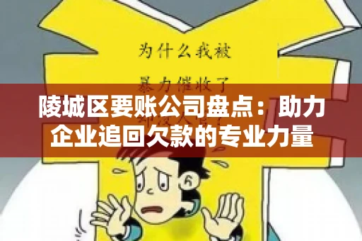 陵城区要账公司盘点：助力企业追回欠款的专业力量