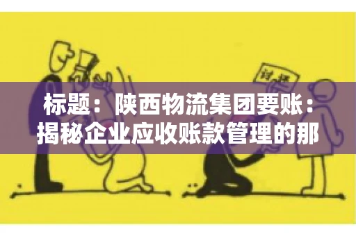 标题:陕西物流集团要账:揭秘企业应收账款管理的那些事儿 标题:陕西物流集团要账:揭秘企业应收账款管理的那些事儿