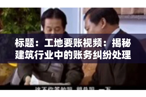 标题：工地要账视频：揭秘建筑行业中的账务纠纷处理
