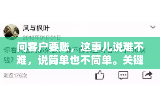 问客户要账，这事儿说难不难，说简单也不简单。关键是要掌握一些技巧，让整个要账过程既不伤和气，又能顺利收回款项。今天，我就来跟大家聊聊这个话题，希望能给大家带来一些实用的建议。