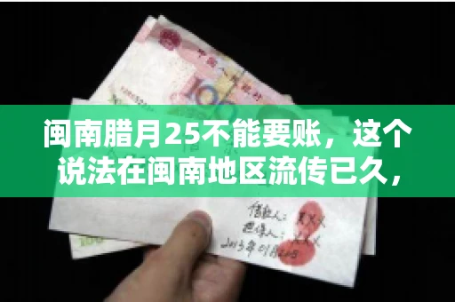 闽南腊月25不能要账，这个说法在闽南地区流传已久，很多人都知道，但究竟是什么原因，又有什么依据呢？今天，我们就来聊聊这个话题。