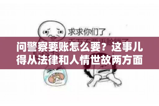 问警察要账怎么要？这事儿得从法律和人情世故两方面来说。咱们先说法律，再聊聊实际操作中的一些小技巧。