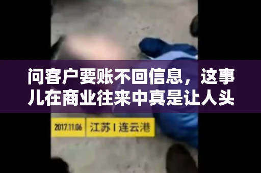 问客户要账不回信息,这事儿在商业往来中真是让人头疼。咱们聊聊这个话题,看看怎么应对这种情况。 问客户要账不回信息,这事儿在商业往来中真是让人头疼。咱们聊聊这个话题,看看怎么应对这种情况。