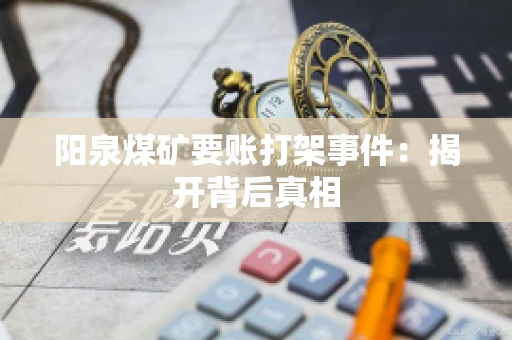 阳泉煤矿要账打架事件：揭开背后真相