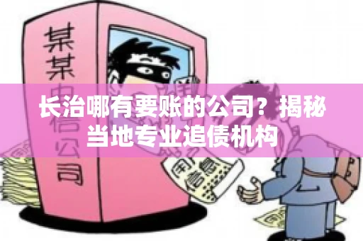 长治哪有要账的公司？揭秘当地专业追债机构