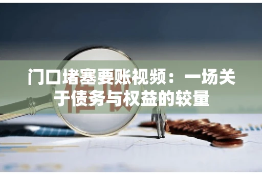门口堵塞要账视频：一场关于债务与权益的较量