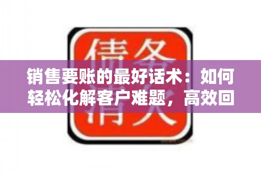 销售要账的最好话术：如何轻松化解客户难题，高效回款