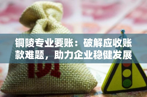 铜陵专业要账：破解应收账款难题，助力企业稳健发展