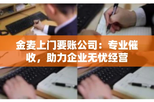 金麦上门要账公司：专业催收，助力企业无忧经营