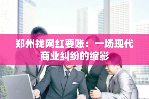 郑州找网红要账：一场现代商业纠纷的缩影