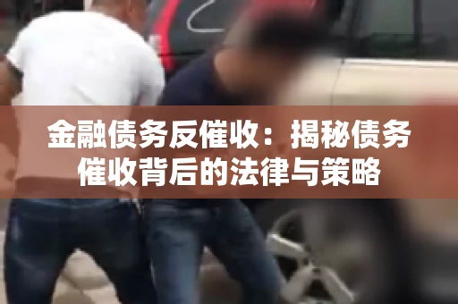 金融债务反催收:揭秘债务催收背后的法律与策略 金融债务反催收:揭秘债务催收背后的法律与策略