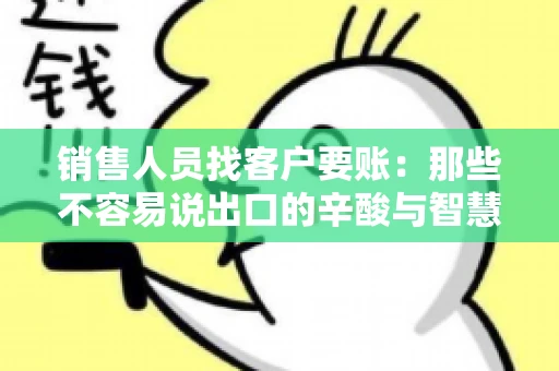 销售人员找客户要账：那些不容易说出口的辛酸与智慧