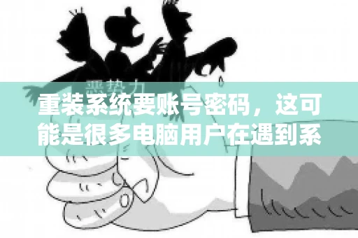 重装系统要账号密码，这可能是很多电脑用户在遇到系统问题时都会遇到的一个问题。今天，我就来和大家聊聊这个话题，希望能帮助到那些正在为重装系统而烦恼的朋友们。