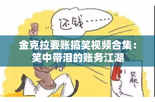 金克拉要账搞笑视频合集：笑中带泪的账务江湖