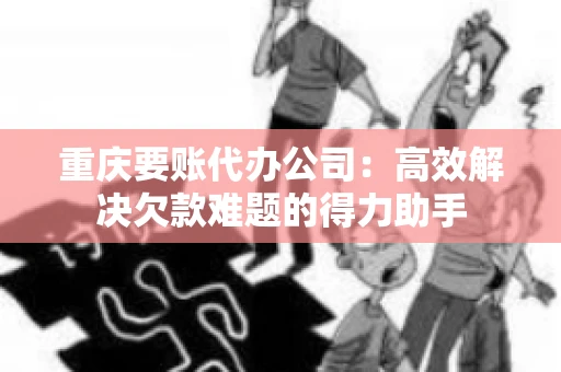 重庆要账代办公司：高效解决欠款难题的得力助手