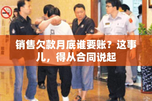 销售欠款月底谁要账？这事儿，得从合同说起
