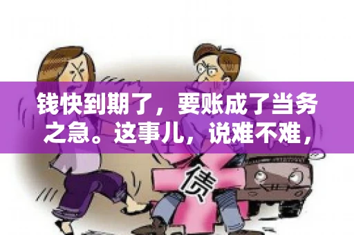钱快到期了，要账成了当务之急。这事儿，说难不难，说简单也不简单。今天咱们就来聊聊，钱快到期了，怎么才能顺利要回账。