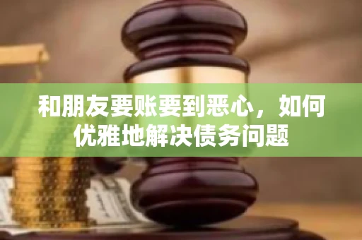 和朋友要账要到恶心，如何优雅地解决债务问题