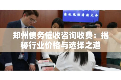 郑州债务催收咨询收费：揭秘行业价格与选择之道