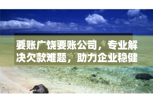 要账广饶要账公司，专业解决欠款难题，助力企业稳健发展
