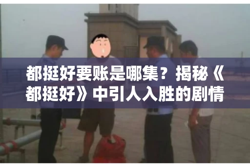 都挺好要账是哪集?揭秘《都挺好》中引人入胜的剧情转折 都挺好要账是哪集?揭秘《都挺好》中引人入胜的剧情转折
