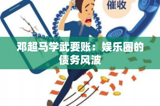 邓超马学武要账：娱乐圈的债务风波