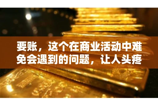 要账，这个在商业活动中难免会遇到的问题，让人头疼不已。那么，要账时需要送些什么东西呢？今天，我们就来聊聊这个话题。