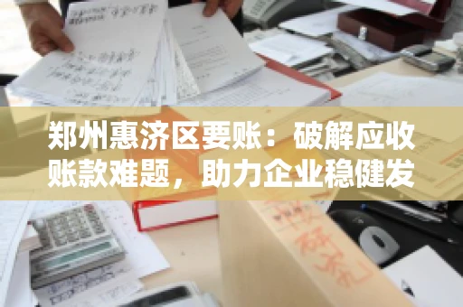 郑州惠济区要账:破解应收账款难题,助力企业稳健发展 郑州惠济区要账:破解应收账款难题,助力企业稳健发展