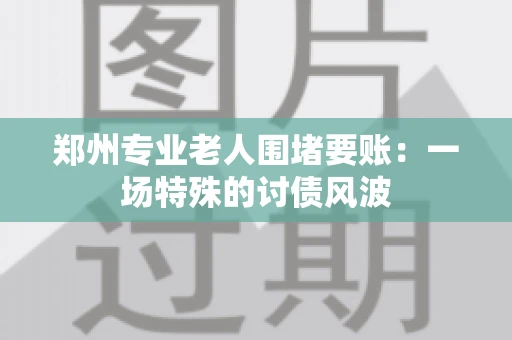郑州专业老人围堵要账：一场特殊的讨债风波