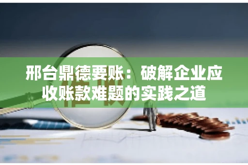 邢台鼎德要账：破解企业应收账款难题的实践之道