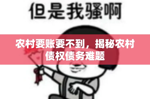 农村要账要不到，揭秘农村债权债务难题