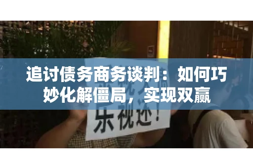 追讨债务商务谈判：如何巧妙化解僵局，实现双赢