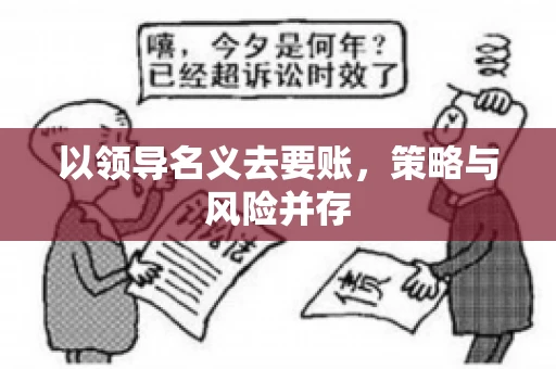 以领导名义去要账，策略与风险并存