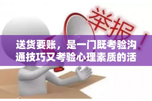 送货要账，是一门既考验沟通技巧又考验心理素质的活儿。今天，咱们就来聊聊送货要账的话术，看看如何用得体、有效的方式，让客户心甘情愿地支付货款。