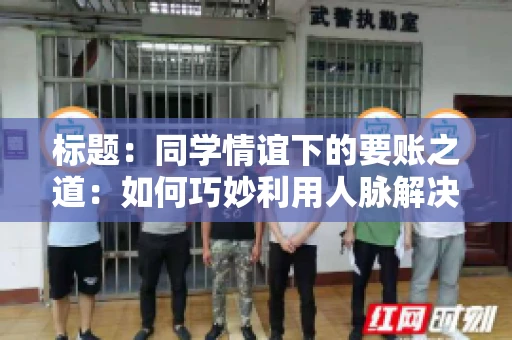 标题：同学情谊下的要账之道：如何巧妙利用人脉解决欠款问题