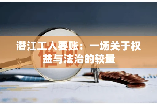 潜江工人要账：一场关于权益与法治的较量