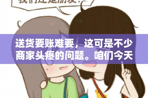 送货要账难要，这可是不少商家头疼的问题。咱们今天就来聊聊这个话题，看看怎么才能让送货和要账变得顺畅。