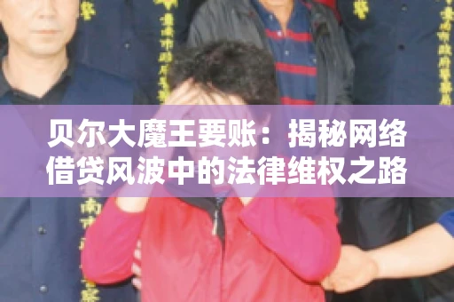 贝尔大魔王要账：揭秘网络借贷风波中的法律维权之路