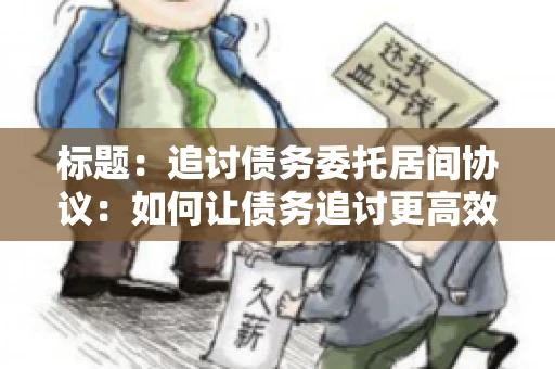 标题：追讨债务委托居间协议：如何让债务追讨更高效？