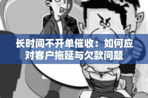 长时间不开单催收：如何应对客户拖延与欠款问题