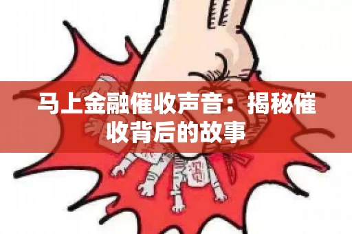 马上金融催收声音：揭秘催收背后的故事