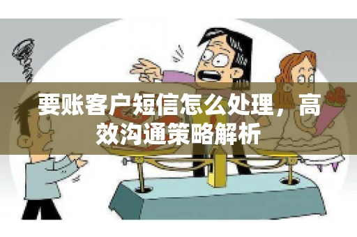 要账客户短信怎么处理，高效沟通策略解析