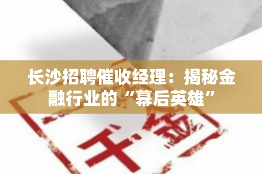 长沙招聘催收经理：揭秘金融行业的“幕后英雄”