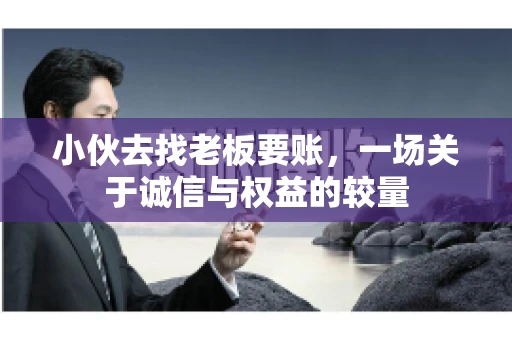 小伙去找老板要账，一场关于诚信与权益的较量